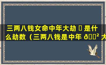 三两八钱女命中年大劫 ☘ 是什么劫数（三两八钱是中年 🌲 大富之命白话）
